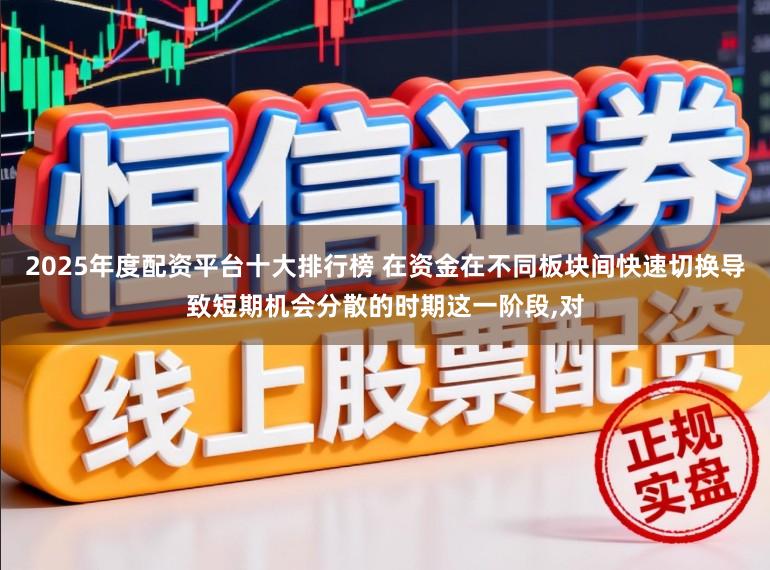 2025年度配资平台十大排行榜 在资金在不同板块间快速切换导致短期机会分散的时期这一阶段，对
