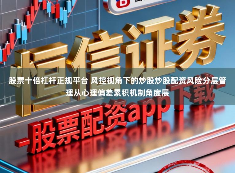 股票十倍杠杆正规平台 风控视角下的炒股炒股配资风险分层管理从心理偏差累积机制角度展