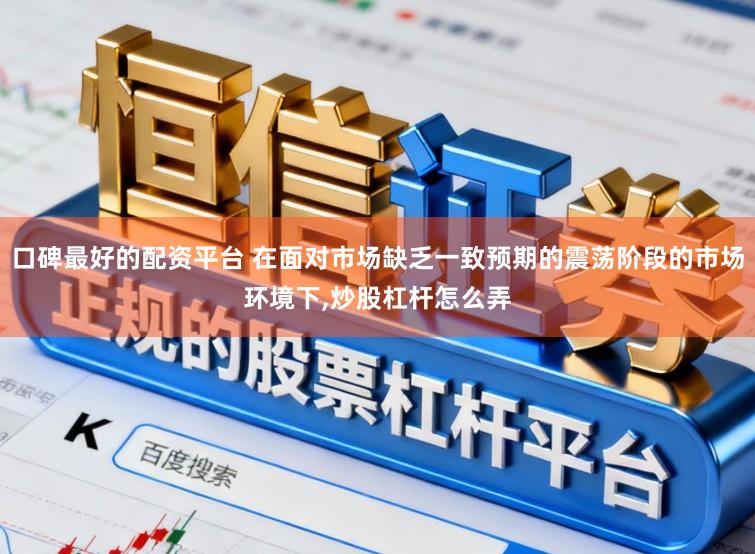 口碑最好的配资平台 在面对市场缺乏一致预期的震荡阶段的市场环境下，炒股杠杆怎么弄