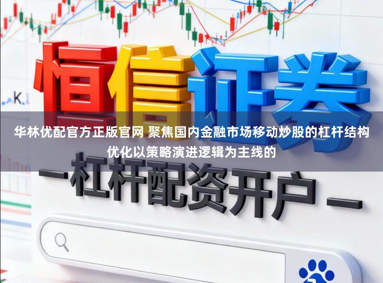 华林优配官方正版官网 聚焦国内金融市场移动炒股的杠杆结构优化以策略演进逻辑为主线的
