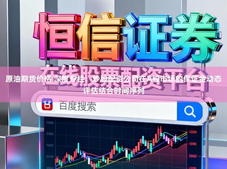 原油期货价格 深度专栏:炒股配资公司在A股市场的保证金动态评估结合时间序列