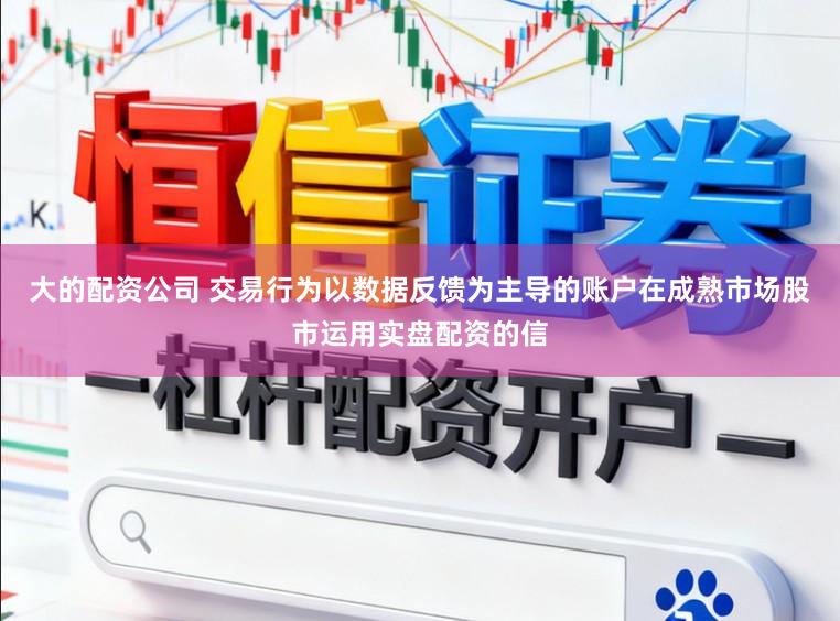 大的配资公司 交易行为以数据反馈为主导的账户在成熟市场股市运用实盘配资的信