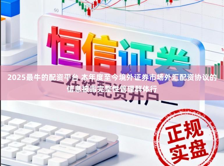 2025最牛的配资平台 本年度至今境外证券市场外汇配资协议的信息披露完整性管理群体行