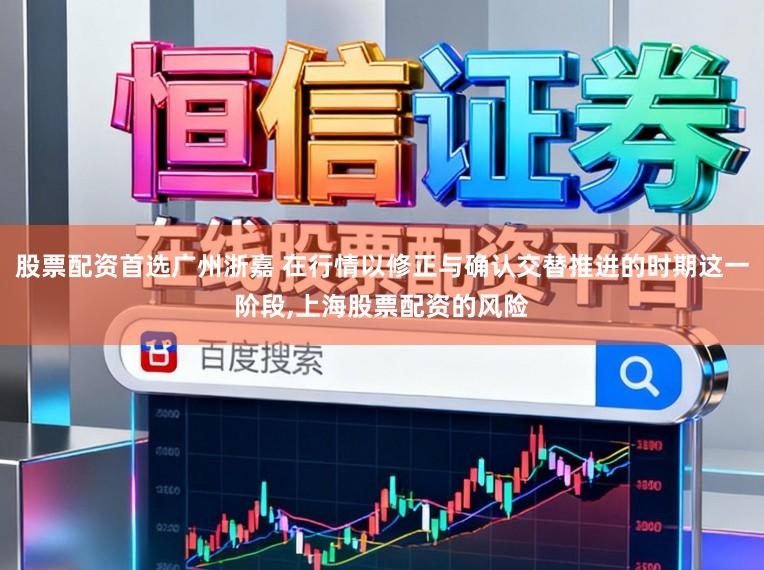 股票配资首选广州浙嘉 在行情以修正与确认交替推进的时期这一阶段，上海股票配资的风险