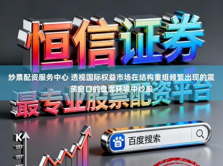 炒票配资服务中心 透视国际权益市场在结构重组频繁出现的震荡窗口的盘面环境中炒股
