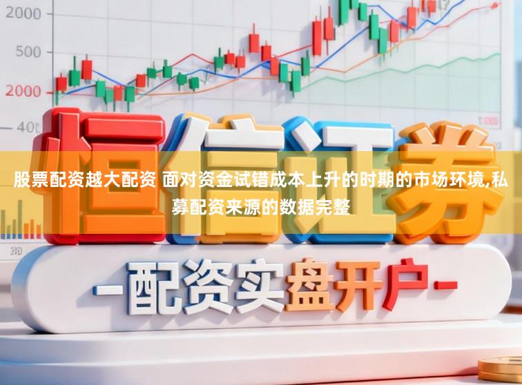 股票配资越大配资 面对资金试错成本上升的时期的市场环境，私募配资来源的数据完整