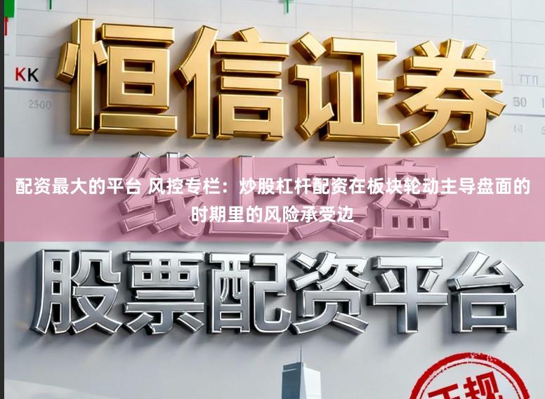 配资最大的平台 风控专栏：炒股杠杆配资在板块轮动主导盘面的时期里的风险承受边