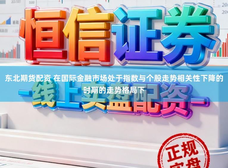 东北期货配资 在国际金融市场处于指数与个股走势相关性下降的时期的走势格局下