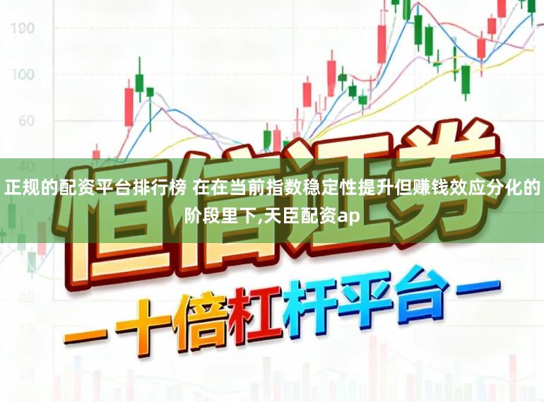 正规的配资平台排行榜 在在当前指数稳定性提升但赚钱效应分化的阶段里下，天臣配资ap