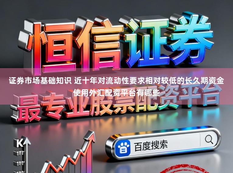 证券市场基础知识 近十年对流动性要求相对较低的长久期资金使用外汇配资平台有哪些