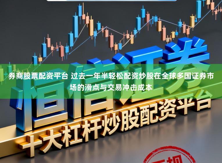 券商股票配资平台 过去一年半轻松配资炒股在全球多国证券市场的滑点与交易冲击成本