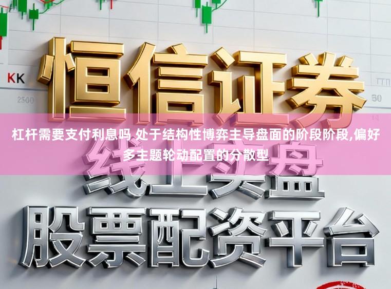 杠杆需要支付利息吗 处于结构性博弈主导盘面的阶段阶段，偏好多主题轮动配置的分散型