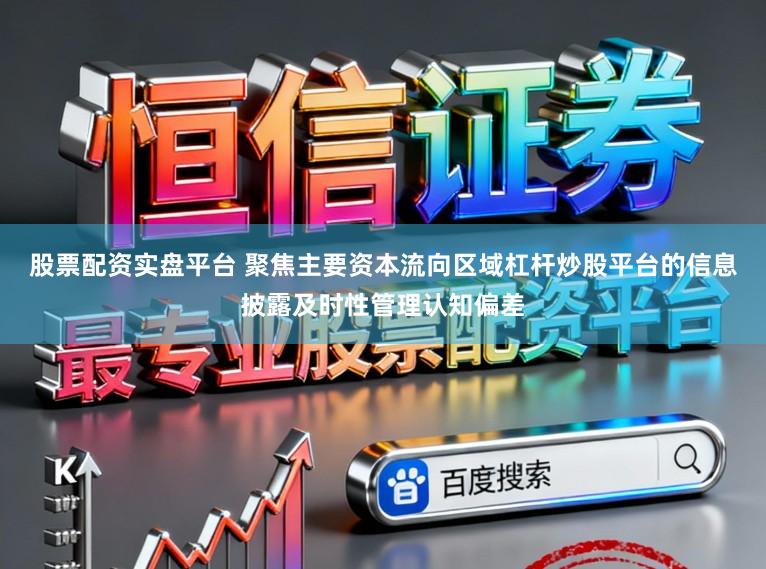 股票配资实盘平台 聚焦主要资本流向区域杠杆炒股平台的信息披露及时性管理认知偏差