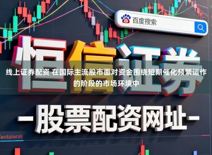 线上证券配资 在国际主流股市面对资金围绕短期催化频繁运作的阶段的市场环境中