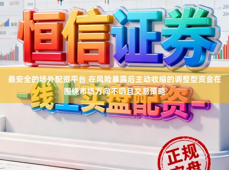 最安全的场外配资平台 在风险暴露后主动收缩的调整型资金在围绕市场方向不明且交易策略