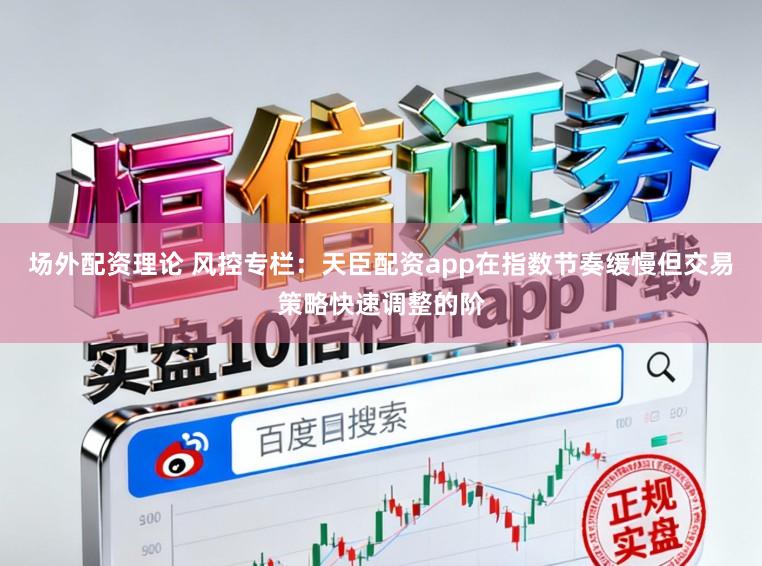 场外配资理论 风控专栏：天臣配资app在指数节奏缓慢但交易策略快速调整的阶