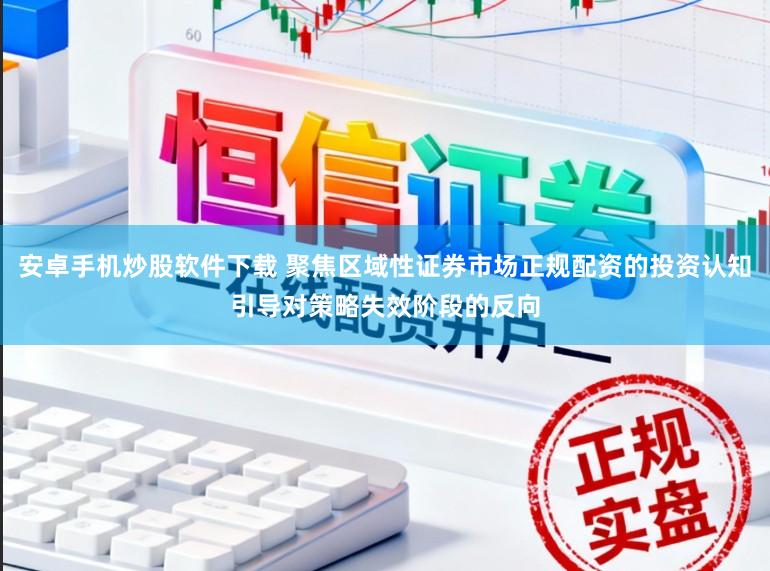 安卓手机炒股软件下载 聚焦区域性证券市场正规配资的投资认知引导对策略失效阶段的反向