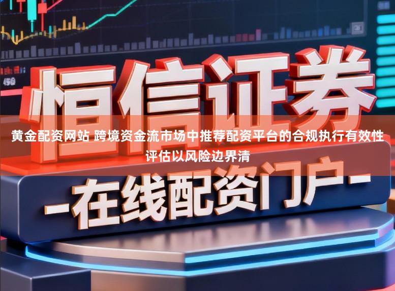 黄金配资网站 跨境资金流市场中推荐配资平台的合规执行有效性评估以风险边界清