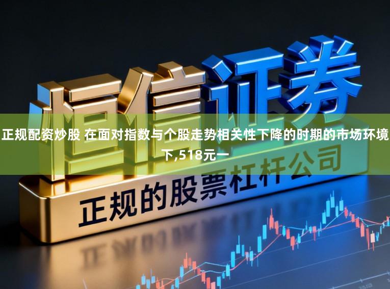 正规配资炒股 在面对指数与个股走势相关性下降的时期的市场环境下，518元一