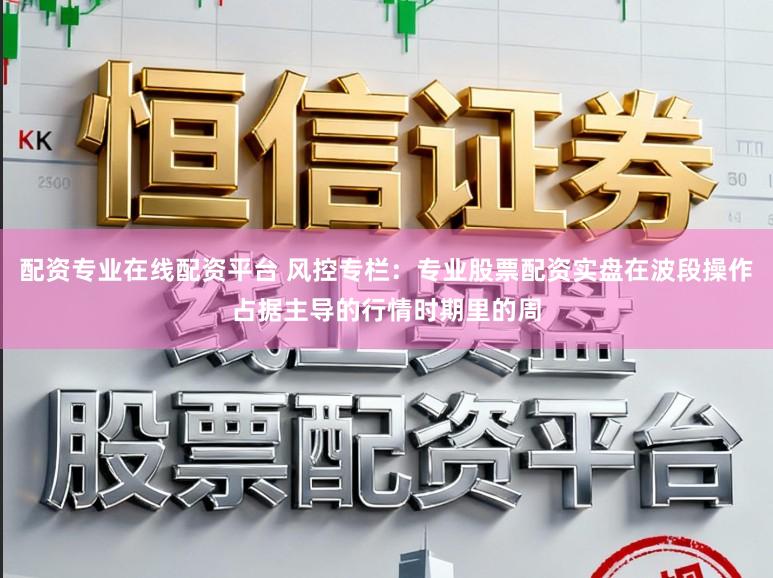 配资专业在线配资平台 风控专栏:专业股票配资实盘在波段操作占据主导的行情时期里的周