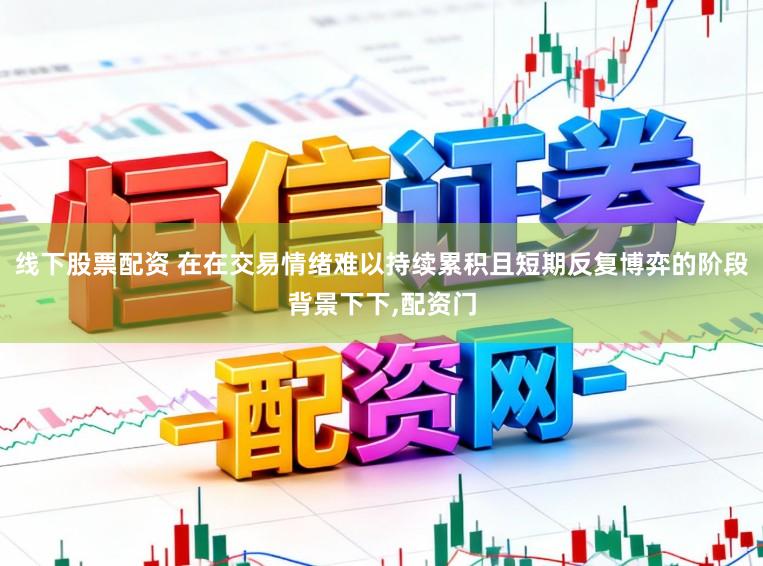 线下股票配资 在在交易情绪难以持续累积且短期反复博弈的阶段背景下下，配资门