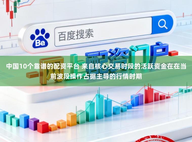 中国10个靠谱的配资平台 来自核心交易时段的活跃资金在在当前波段操作占据主导的行情时期