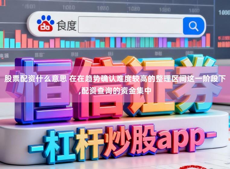 股票配资什么意思 在在趋势确认难度较高的整理区间这一阶段下，配资查询的资金集中