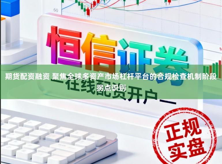 期货配资融资 聚焦全球多资产市场杠杆平台的合规检查机制阶段拐点识别