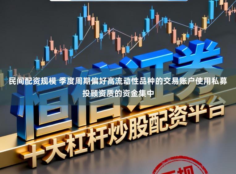 民间配资规模 季度周期偏好高流动性品种的交易账户使用私募投顾资质的资金集中