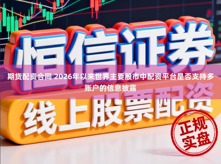 期货配资合同 2026年以来世界主要股市中配资平台是否支持多账户的信息披露