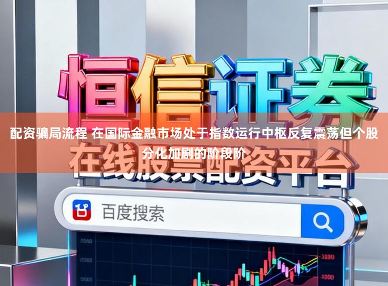 配资骗局流程 在国际金融市场处于指数运行中枢反复震荡但个股分化加剧的阶段阶