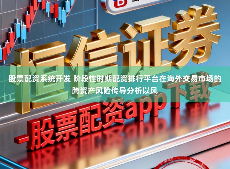 股票配资系统开发 阶段性时期配资排行平台在海外交易市场的跨资产风险传导分析以风