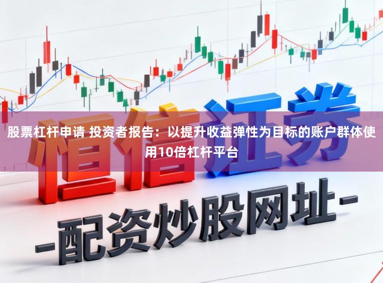 股票杠杆申请 投资者报告：以提升收益弹性为目标的账户群体使用10倍杠杆平台