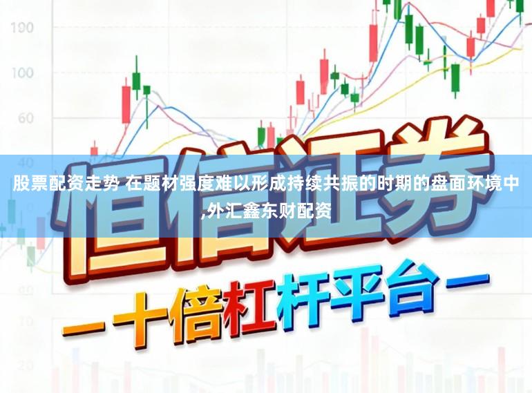 股票配资走势 在题材强度难以形成持续共振的时期的盘面环境中,外汇鑫东财配资