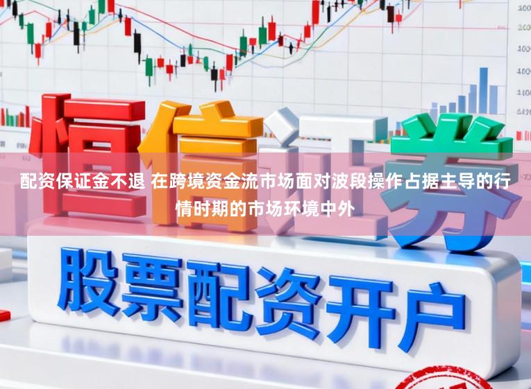 配资保证金不退 在跨境资金流市场面对波段操作占据主导的行情时期的市场环境中外