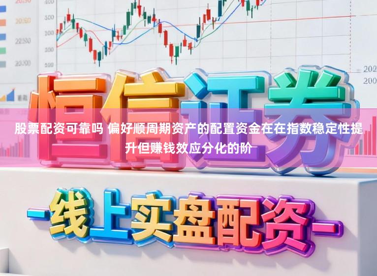 股票配资可靠吗 偏好顺周期资产的配置资金在在指数稳定性提升但赚钱效应分化的阶