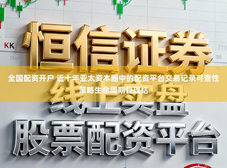 全国配资开户 近十年亚太资本圈中的配资平台交易记录可查性策略生命周期管理结