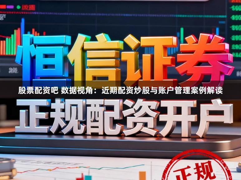 股票配资吧 数据视角：近期配资炒股与账户管理案例解读