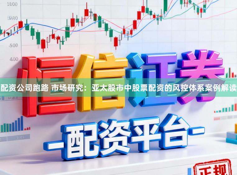 配资公司跑路 市场研究：亚太股市中股票配资的风控体系案例解读
