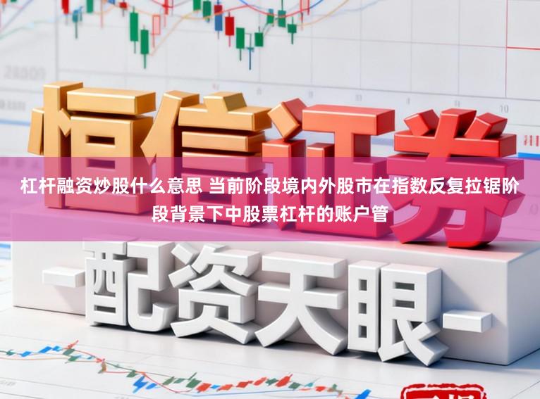 杠杆融资炒股什么意思 当前阶段境内外股市在指数反复拉锯阶段背景下中股票杠杆的账户管