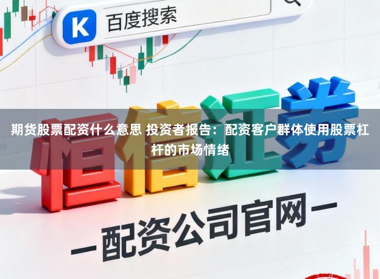 期货股票配资什么意思 投资者报告：配资客户群体使用股票杠杆的市场情绪