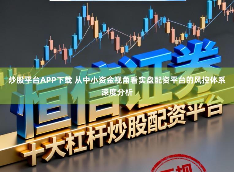 炒股平台APP下载 从中小资金视角看实盘配资平台的风控体系深度分析