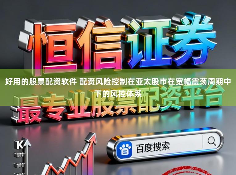 好用的股票配资软件 配资风险控制在亚太股市在宽幅震荡周期中下的风控体系