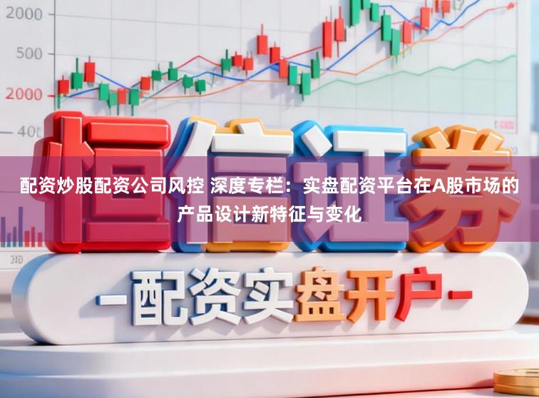 配资炒股配资公司风控 深度专栏：实盘配资平台在A股市场的产品设计新特征与变化