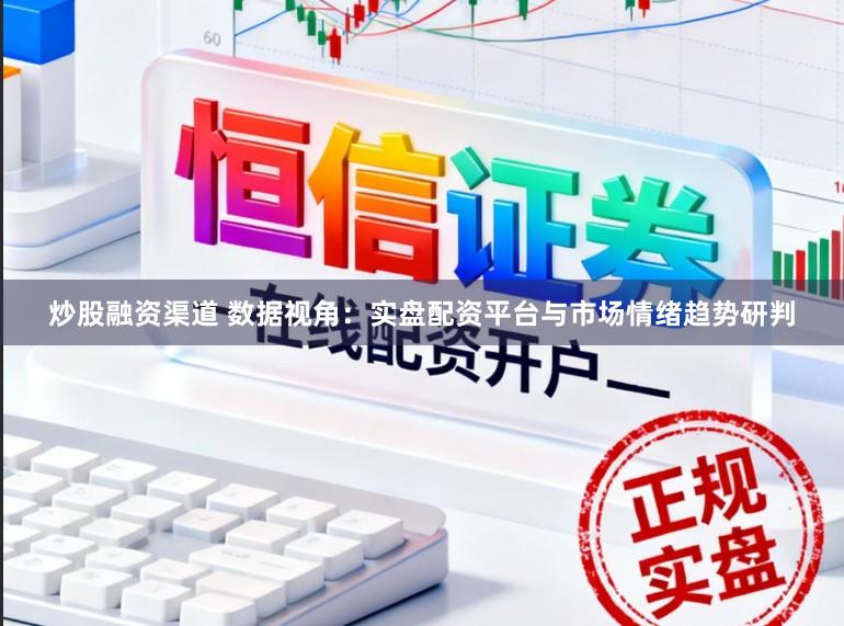 炒股融资渠道 数据视角：实盘配资平台与市场情绪趋势研判