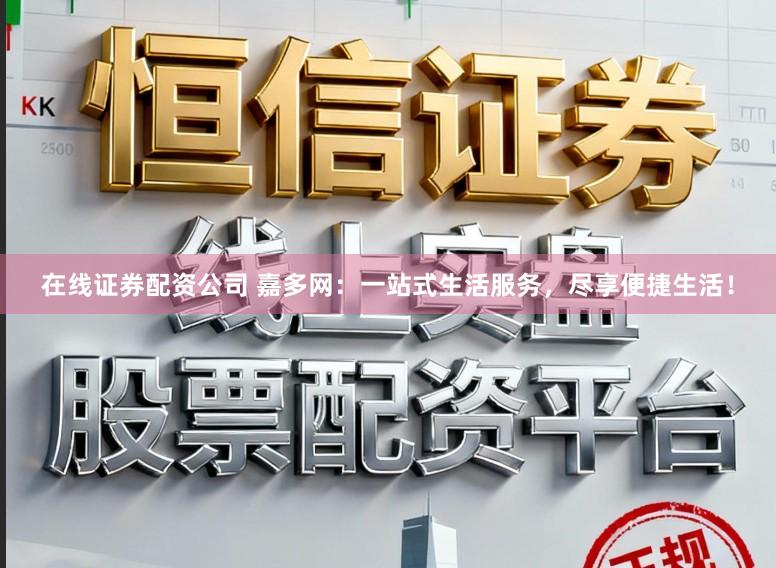 在线证券配资公司 嘉多网：一站式生活服务，尽享便捷生活！