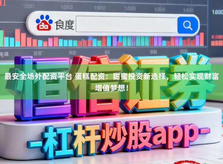 最安全场外配资平台 蛋糕配资：甜蜜投资新选择，轻松实现财富增值梦想！