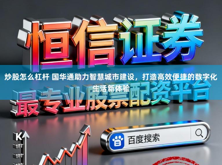 炒股怎么杠杆 国华通助力智慧城市建设，打造高效便捷的数字化生活新体验