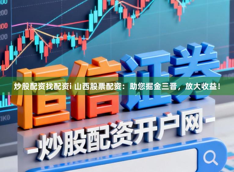 炒股配资找配资i 山西股票配资：助您掘金三晋，放大收益！