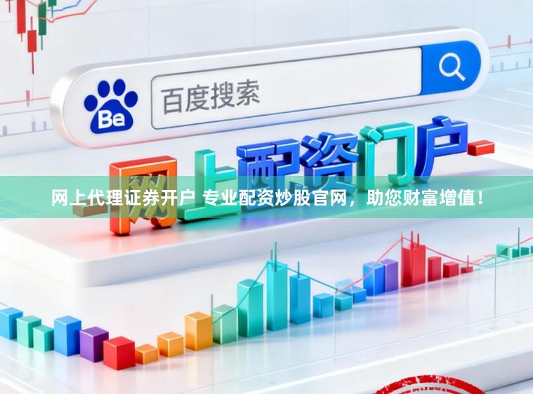 网上代理证券开户 专业配资炒股官网，助您财富增值！